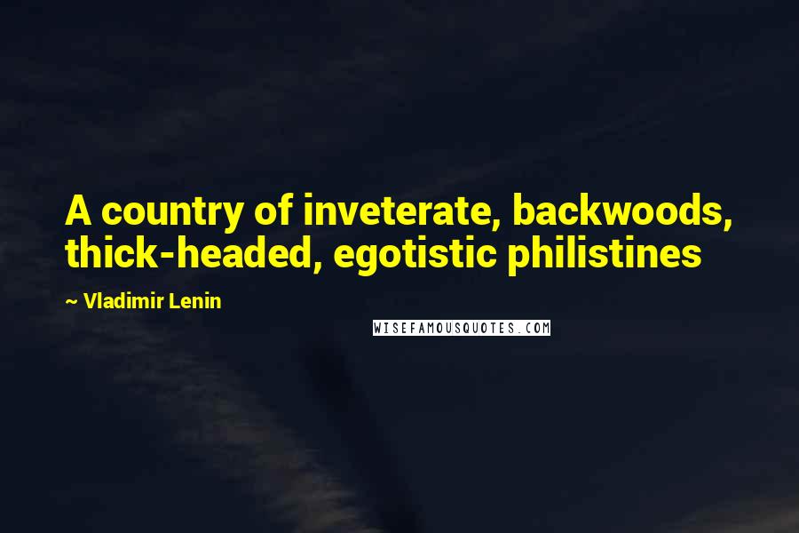 Vladimir Lenin Quotes: A country of inveterate, backwoods, thick-headed, egotistic philistines