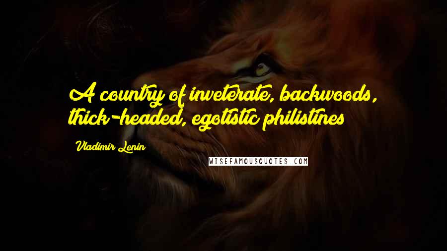 Vladimir Lenin Quotes: A country of inveterate, backwoods, thick-headed, egotistic philistines