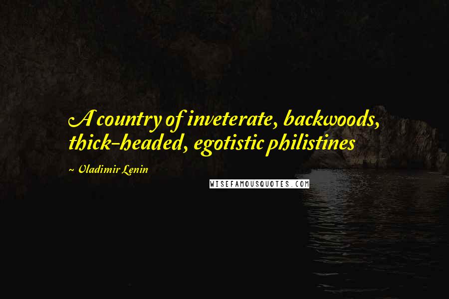 Vladimir Lenin Quotes: A country of inveterate, backwoods, thick-headed, egotistic philistines