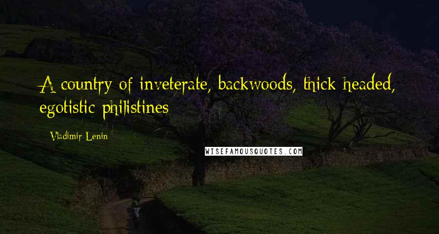 Vladimir Lenin Quotes: A country of inveterate, backwoods, thick-headed, egotistic philistines