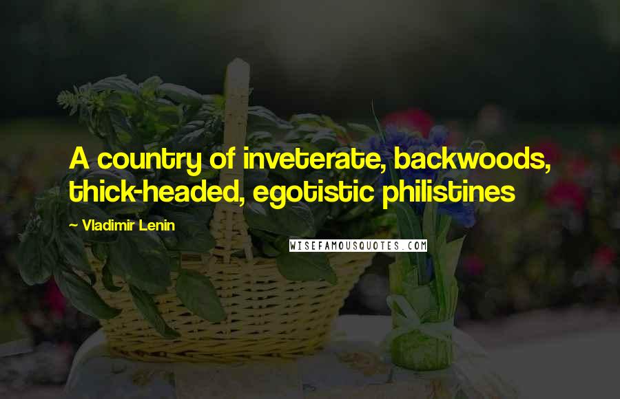 Vladimir Lenin Quotes: A country of inveterate, backwoods, thick-headed, egotistic philistines