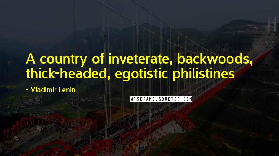 Vladimir Lenin Quotes: A country of inveterate, backwoods, thick-headed, egotistic philistines