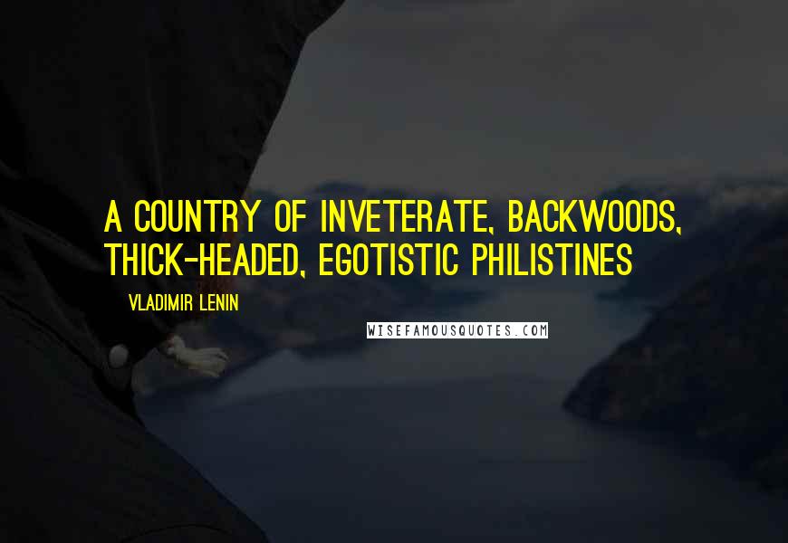 Vladimir Lenin Quotes: A country of inveterate, backwoods, thick-headed, egotistic philistines