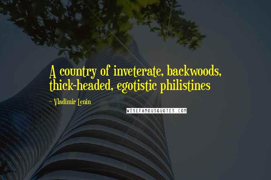 Vladimir Lenin Quotes: A country of inveterate, backwoods, thick-headed, egotistic philistines