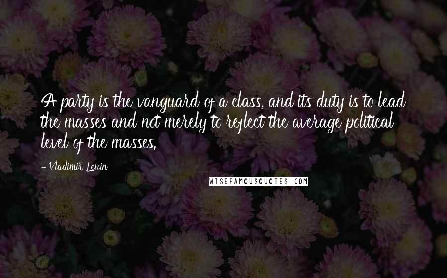 Vladimir Lenin Quotes: A party is the vanguard of a class, and its duty is to lead the masses and not merely to reflect the average political level of the masses.