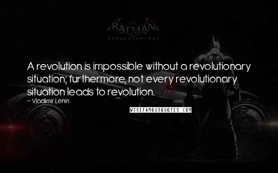 Vladimir Lenin Quotes: A revolution is impossible without a revolutionary situation; furthermore, not every revolutionary situation leads to revolution.