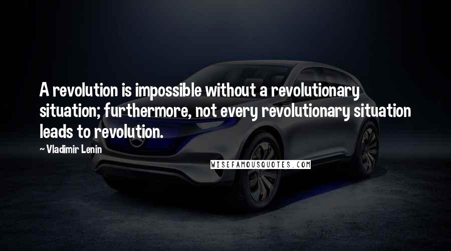 Vladimir Lenin Quotes: A revolution is impossible without a revolutionary situation; furthermore, not every revolutionary situation leads to revolution.