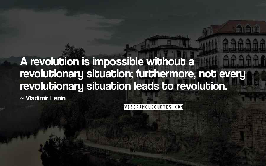 Vladimir Lenin Quotes: A revolution is impossible without a revolutionary situation; furthermore, not every revolutionary situation leads to revolution.