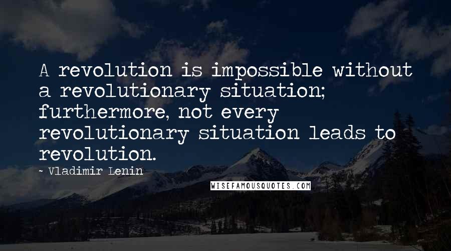 Vladimir Lenin Quotes: A revolution is impossible without a revolutionary situation; furthermore, not every revolutionary situation leads to revolution.