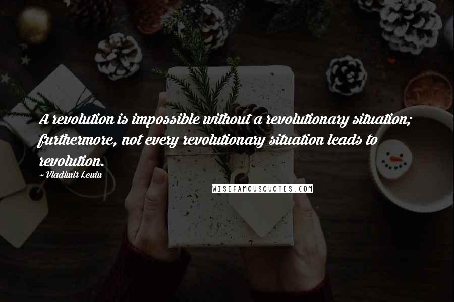 Vladimir Lenin Quotes: A revolution is impossible without a revolutionary situation; furthermore, not every revolutionary situation leads to revolution.