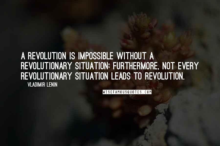 Vladimir Lenin Quotes: A revolution is impossible without a revolutionary situation; furthermore, not every revolutionary situation leads to revolution.