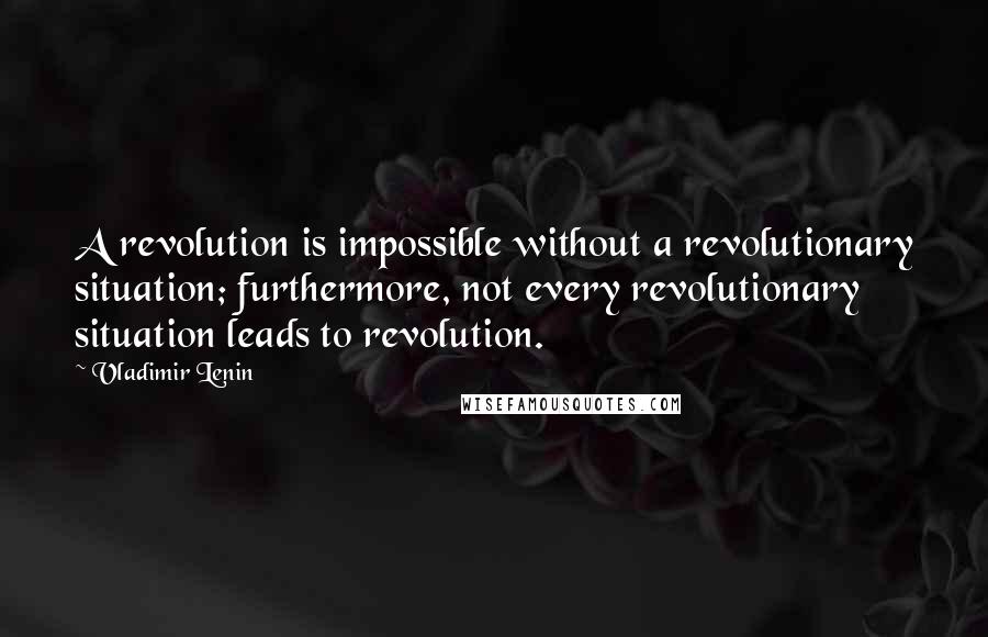 Vladimir Lenin Quotes: A revolution is impossible without a revolutionary situation; furthermore, not every revolutionary situation leads to revolution.