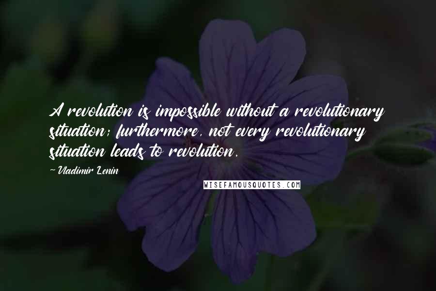 Vladimir Lenin Quotes: A revolution is impossible without a revolutionary situation; furthermore, not every revolutionary situation leads to revolution.