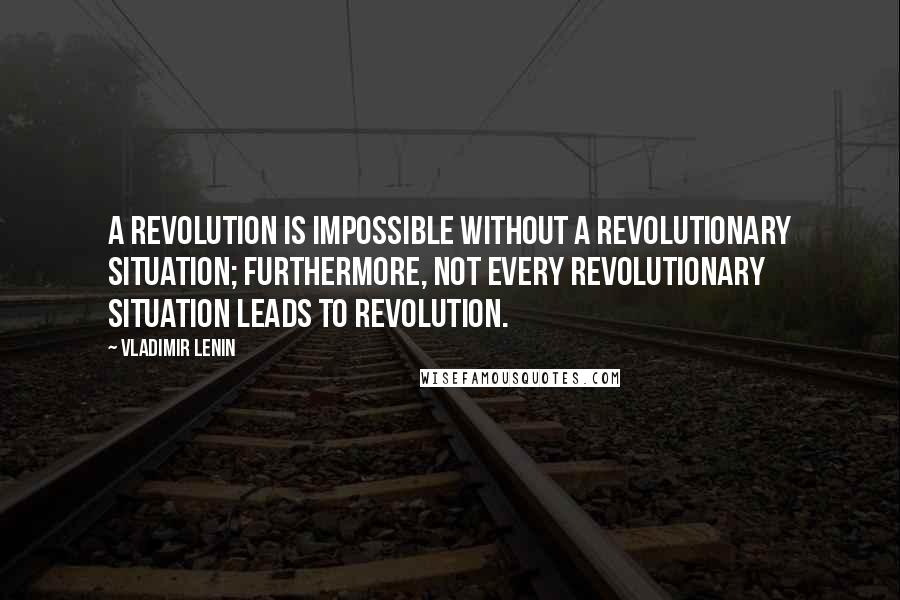 Vladimir Lenin Quotes: A revolution is impossible without a revolutionary situation; furthermore, not every revolutionary situation leads to revolution.