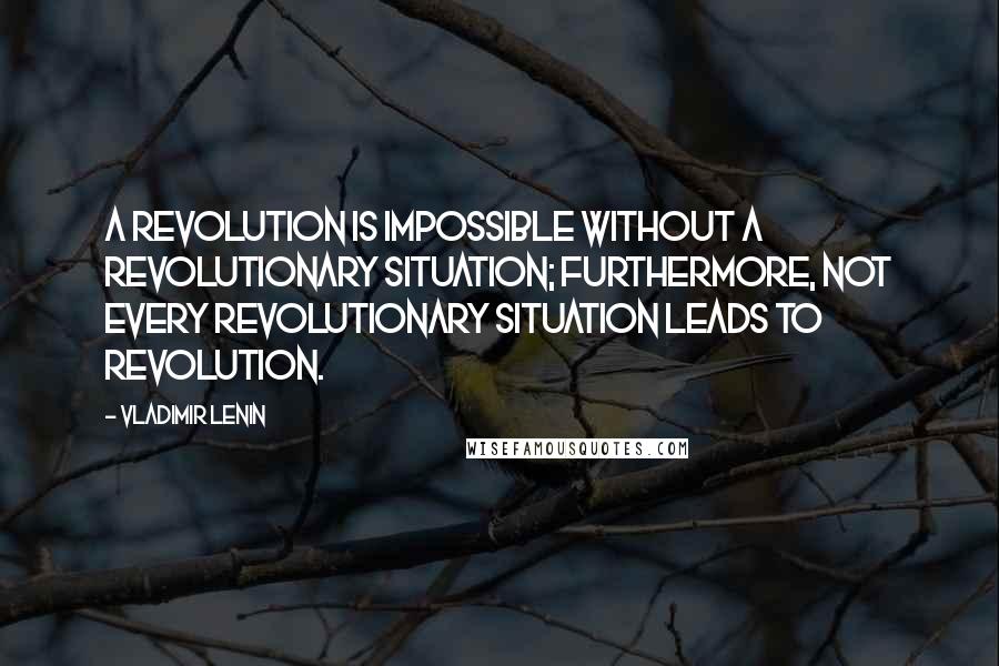 Vladimir Lenin Quotes: A revolution is impossible without a revolutionary situation; furthermore, not every revolutionary situation leads to revolution.