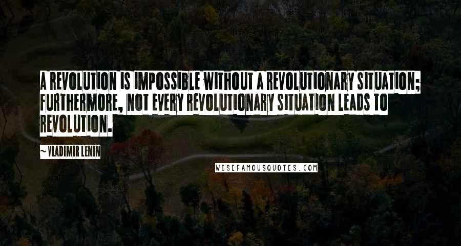 Vladimir Lenin Quotes: A revolution is impossible without a revolutionary situation; furthermore, not every revolutionary situation leads to revolution.