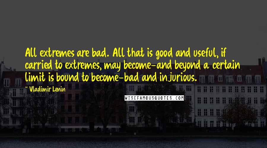 Vladimir Lenin Quotes: All extremes are bad. All that is good and useful, if carried to extremes, may become-and beyond a certain limit is bound to become-bad and injurious.
