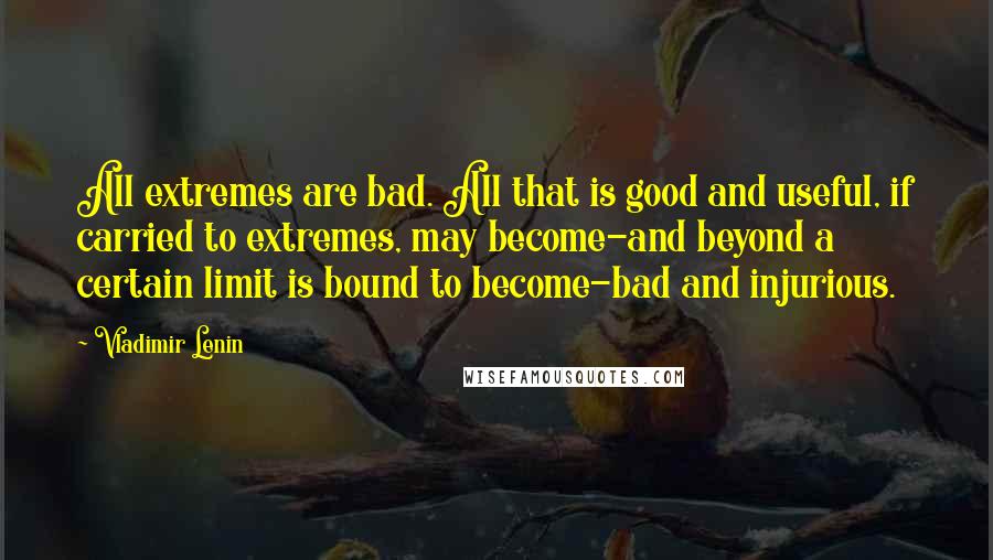 Vladimir Lenin Quotes: All extremes are bad. All that is good and useful, if carried to extremes, may become-and beyond a certain limit is bound to become-bad and injurious.