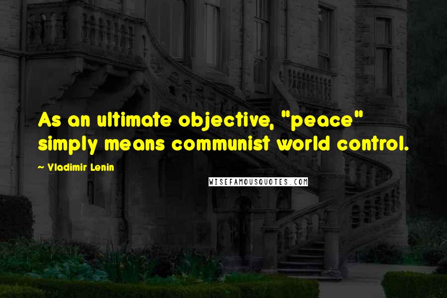 Vladimir Lenin Quotes: As an ultimate objective, "peace" simply means communist world control.