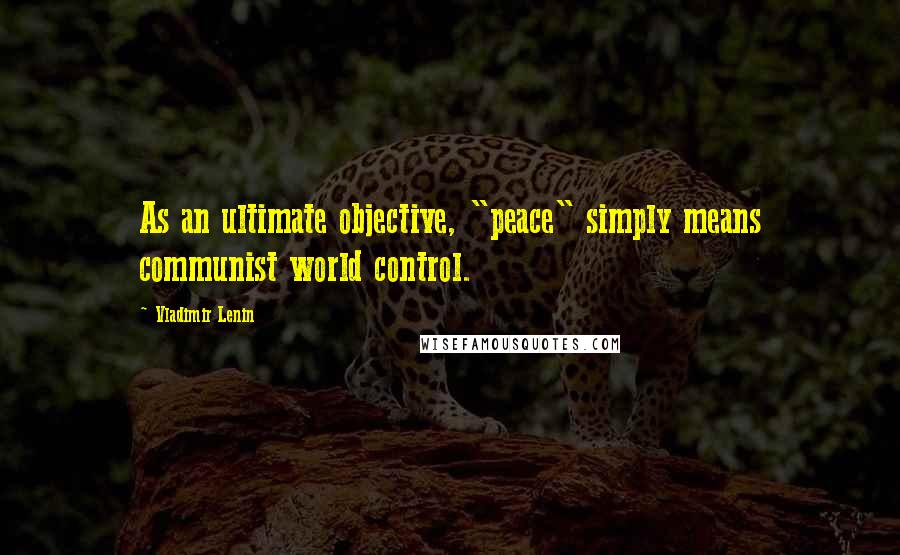 Vladimir Lenin Quotes: As an ultimate objective, "peace" simply means communist world control.