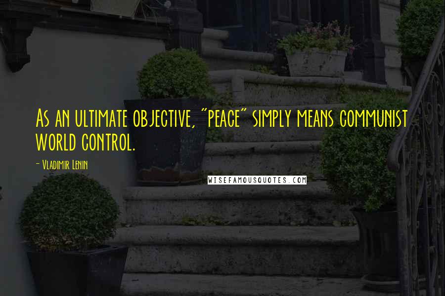 Vladimir Lenin Quotes: As an ultimate objective, "peace" simply means communist world control.
