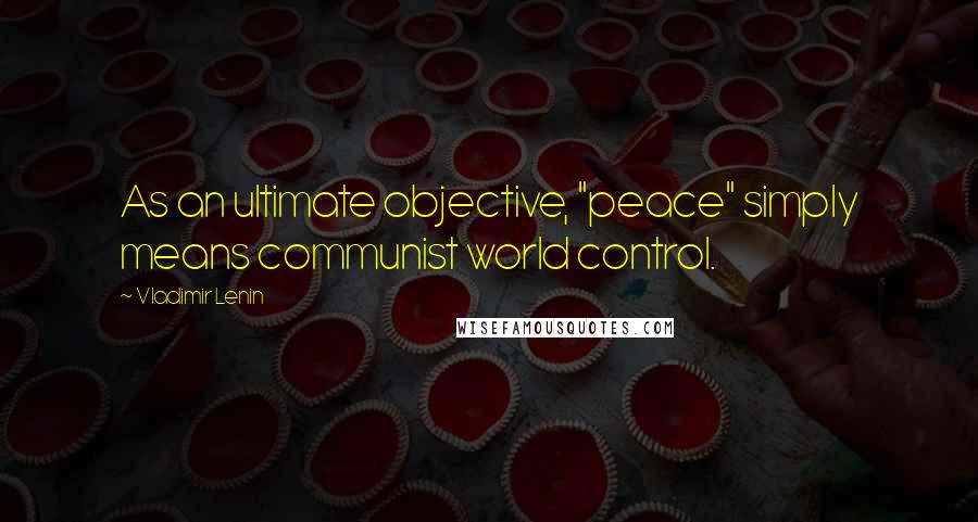 Vladimir Lenin Quotes: As an ultimate objective, "peace" simply means communist world control.