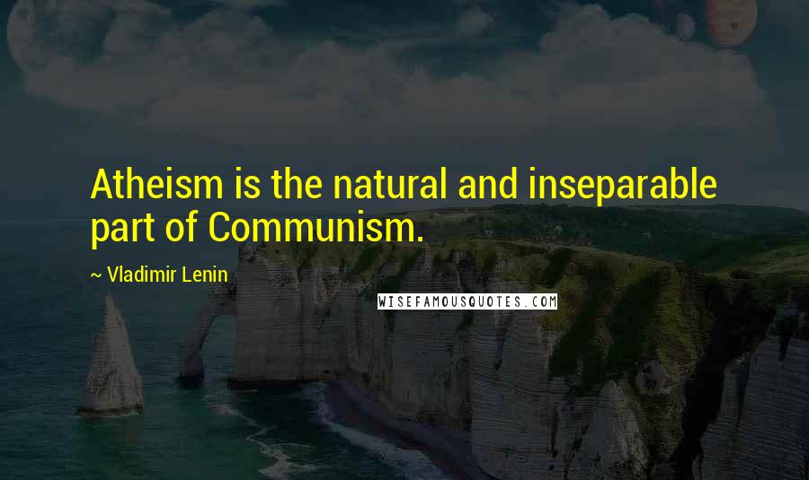 Vladimir Lenin Quotes: Atheism is the natural and inseparable part of Communism.