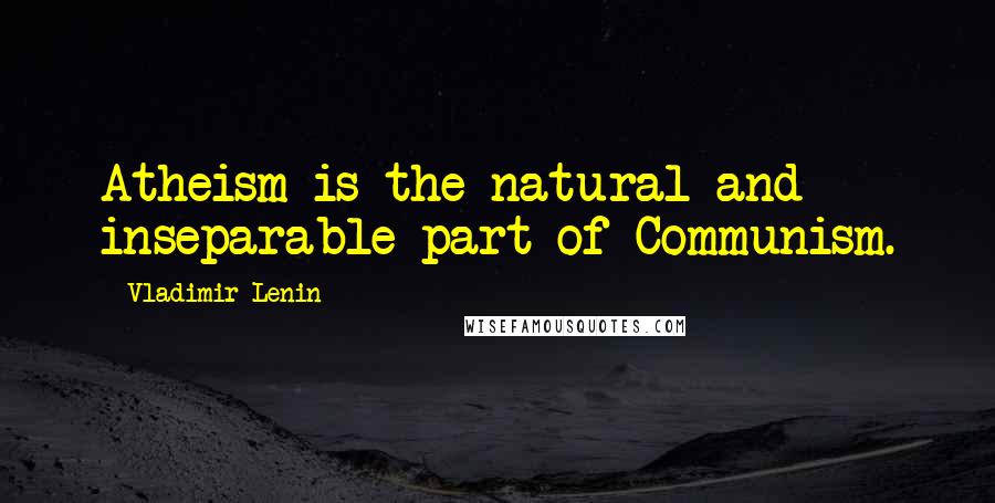 Vladimir Lenin Quotes: Atheism is the natural and inseparable part of Communism.