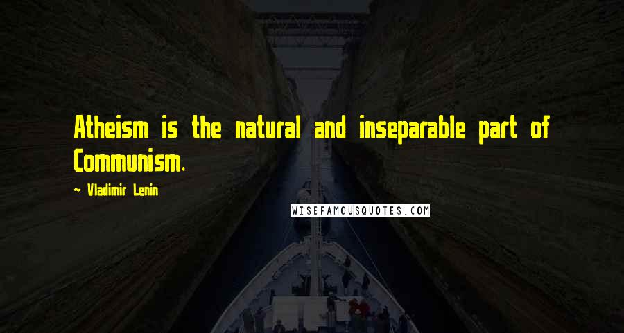 Vladimir Lenin Quotes: Atheism is the natural and inseparable part of Communism.