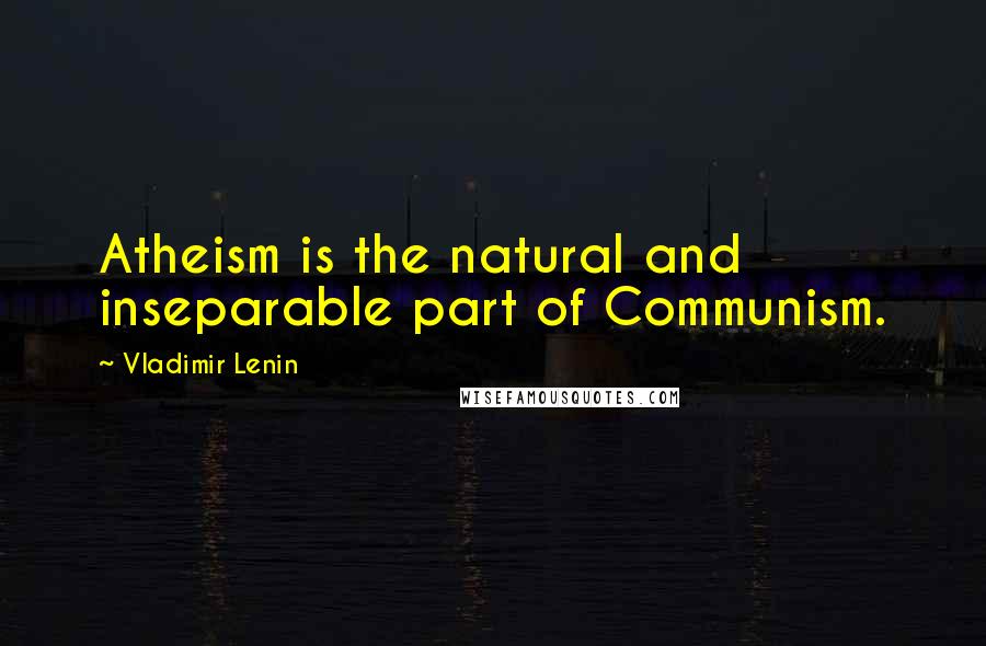 Vladimir Lenin Quotes: Atheism is the natural and inseparable part of Communism.