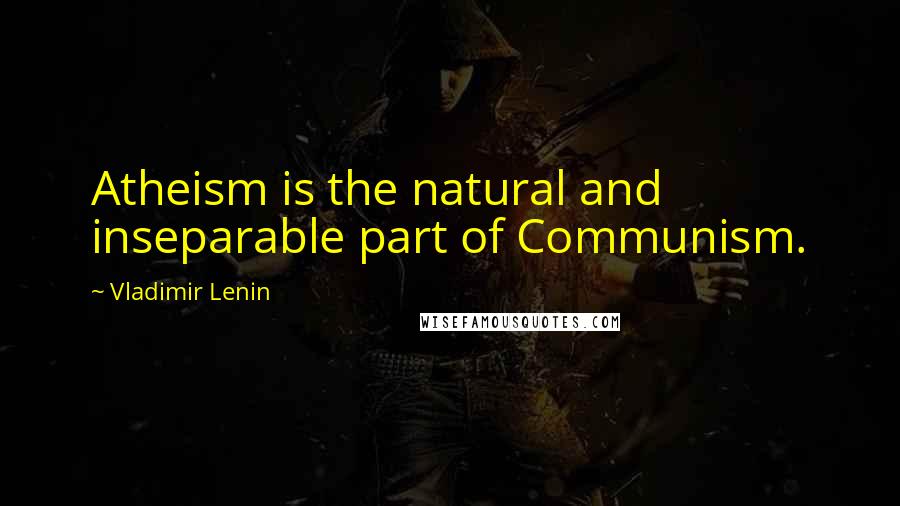 Vladimir Lenin Quotes: Atheism is the natural and inseparable part of Communism.