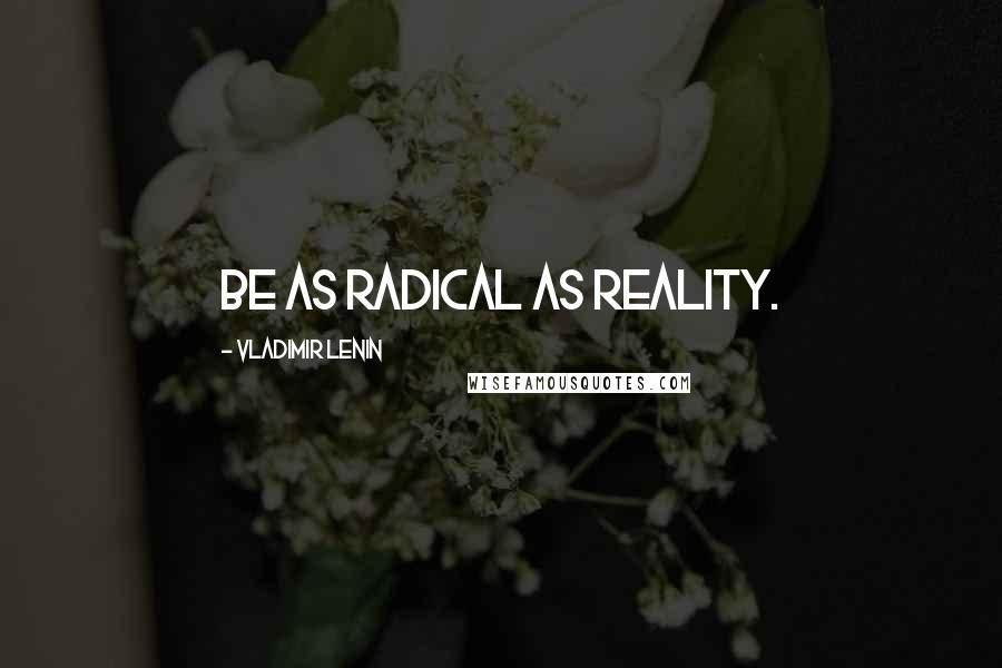 Vladimir Lenin Quotes: Be as radical as Reality.