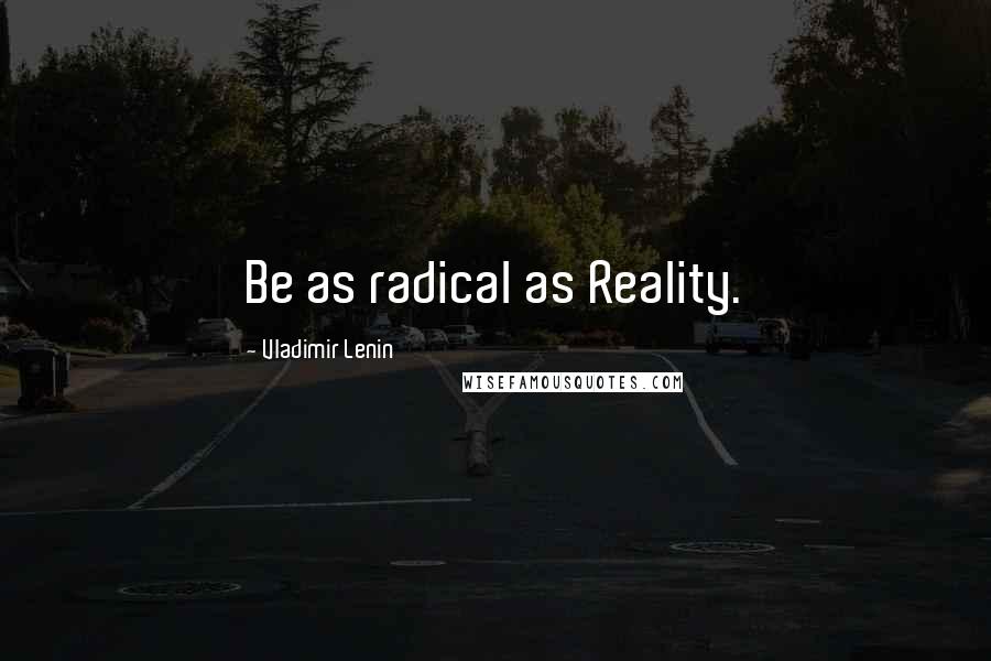 Vladimir Lenin Quotes: Be as radical as Reality.