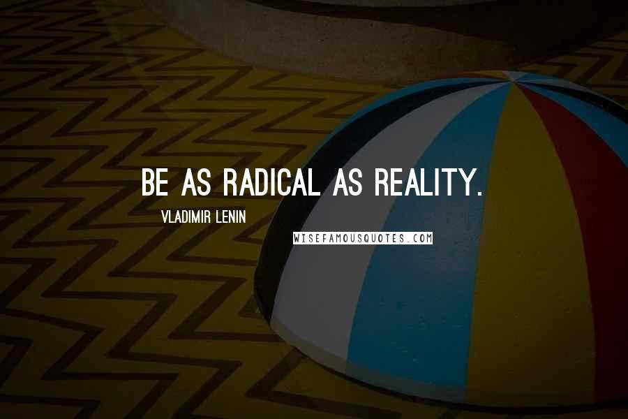 Vladimir Lenin Quotes: Be as radical as Reality.