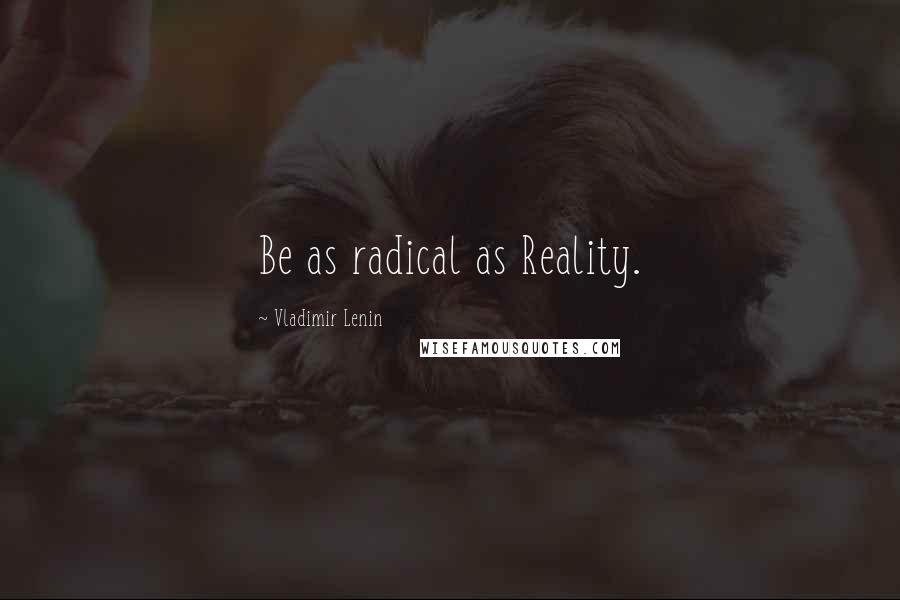 Vladimir Lenin Quotes: Be as radical as Reality.