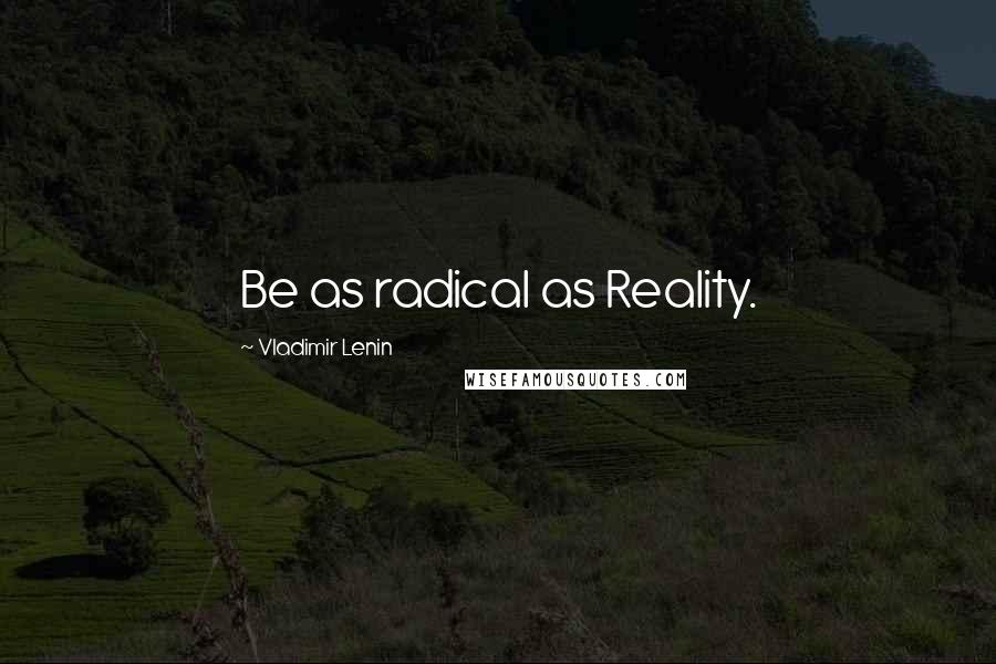 Vladimir Lenin Quotes: Be as radical as Reality.