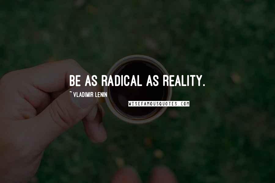 Vladimir Lenin Quotes: Be as radical as Reality.