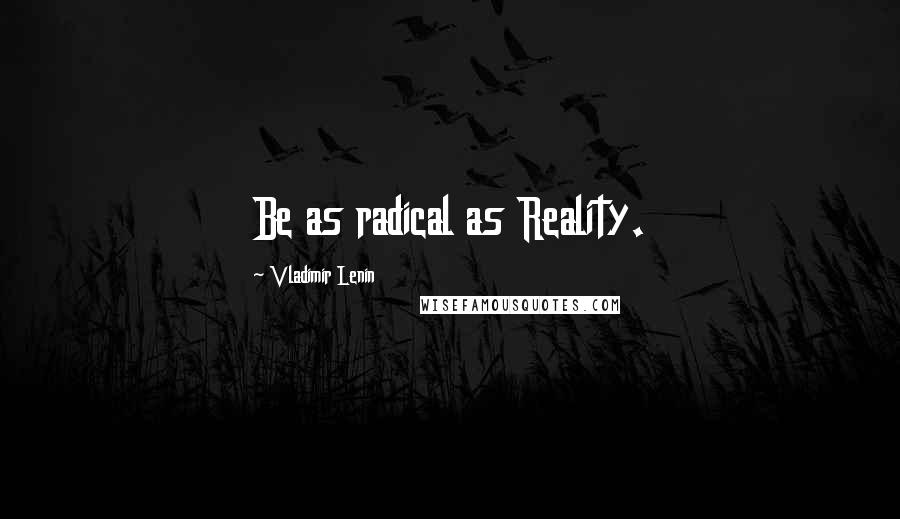 Vladimir Lenin Quotes: Be as radical as Reality.