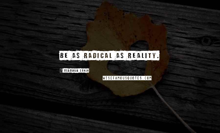 Vladimir Lenin Quotes: Be as radical as Reality.