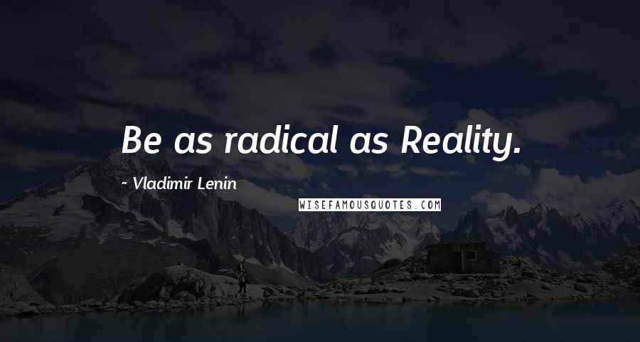 Vladimir Lenin Quotes: Be as radical as Reality.