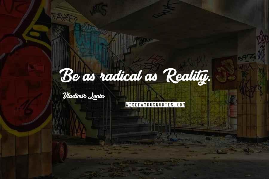 Vladimir Lenin Quotes: Be as radical as Reality.