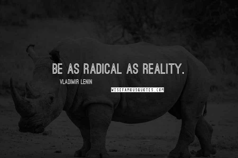 Vladimir Lenin Quotes: Be as radical as Reality.