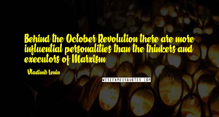 Vladimir Lenin Quotes: Behind the October Revolution there are more influential personalities than the thinkers and executors of Marxism.