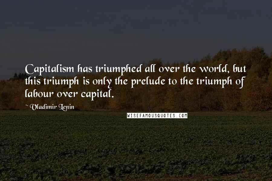 Vladimir Lenin Quotes: Capitalism has triumphed all over the world, but this triumph is only the prelude to the triumph of labour over capital.