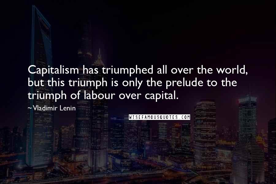 Vladimir Lenin Quotes: Capitalism has triumphed all over the world, but this triumph is only the prelude to the triumph of labour over capital.