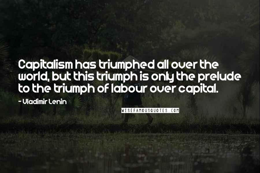 Vladimir Lenin Quotes: Capitalism has triumphed all over the world, but this triumph is only the prelude to the triumph of labour over capital.