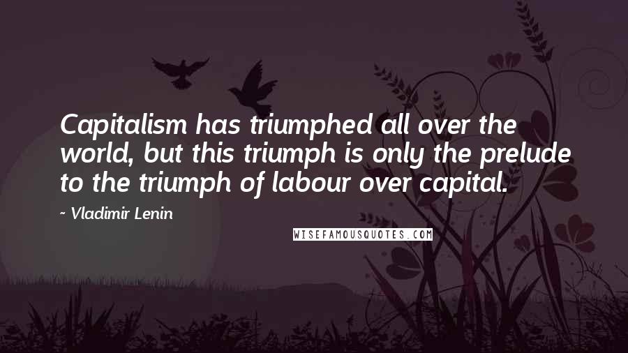 Vladimir Lenin Quotes: Capitalism has triumphed all over the world, but this triumph is only the prelude to the triumph of labour over capital.