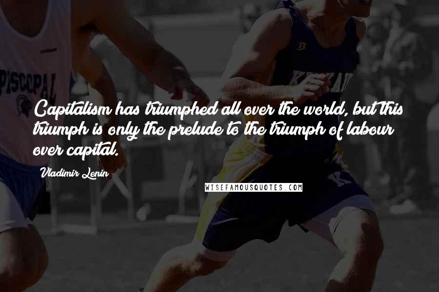 Vladimir Lenin Quotes: Capitalism has triumphed all over the world, but this triumph is only the prelude to the triumph of labour over capital.