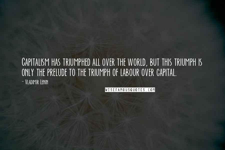 Vladimir Lenin Quotes: Capitalism has triumphed all over the world, but this triumph is only the prelude to the triumph of labour over capital.