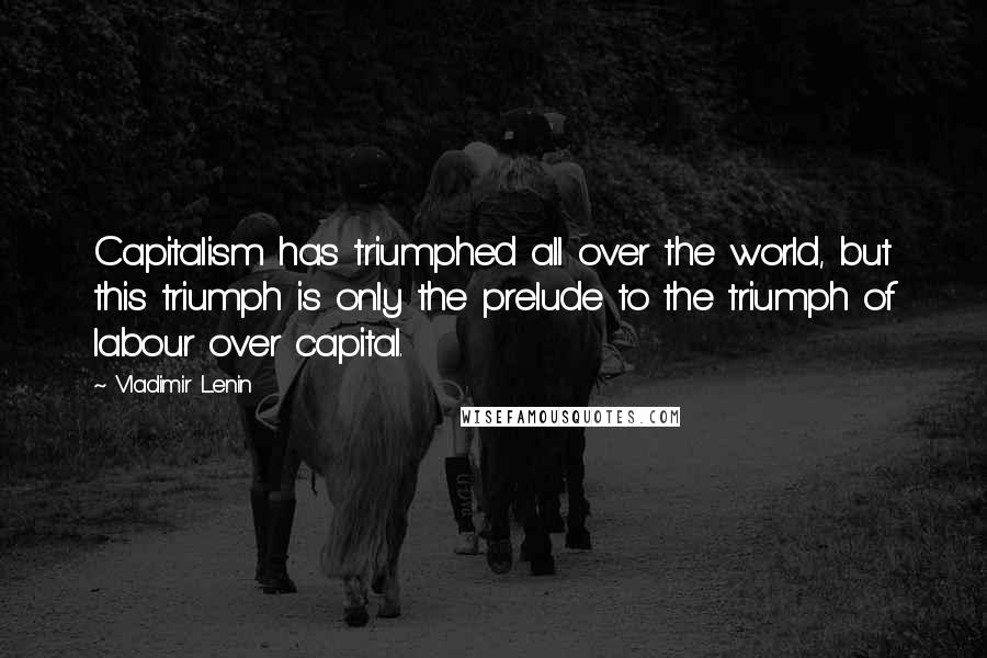 Vladimir Lenin Quotes: Capitalism has triumphed all over the world, but this triumph is only the prelude to the triumph of labour over capital.